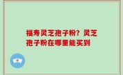 福寿灵芝孢子粉？灵芝孢子粉在哪里能买到