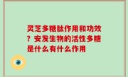 灵芝多糖肽作用和功效？安发生物的活性多糖是什么有什么作用