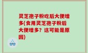 灵芝孢子粉吃后大便增多(食用灵芝孢子粉后大便增多？这可能是原因)