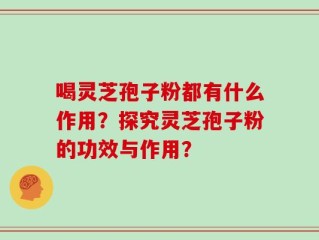 喝灵芝孢子粉都有什么作用？探究灵芝孢子粉的功效与作用？