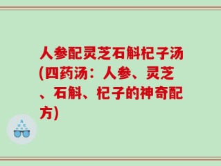 人参配灵芝石斛杞子汤(四药汤：人参、灵芝、石斛、杞子的神奇配方)
