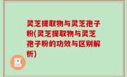 灵芝提取物与灵芝孢子粉(灵芝提取物与灵芝孢子粉的功效与区别解析)