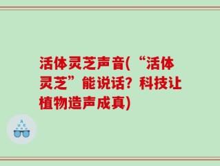 活体灵芝声音(“活体灵芝”能说话？科技让植物造声成真)