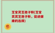 芝宝灵芝孢子粉(芝宝灵灵芝孢子粉，促进健康的选择)