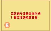 灵芝孢子油是智商税吗？看完你就知道答案