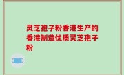 灵芝孢子粉香港生产的香港制造优质灵芝孢子粉