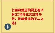 仁和和修正的灵芝孢子粉(仁和修正灵芝孢子粉：健康养生的不二之选)