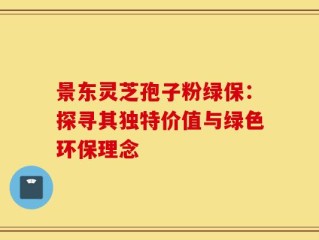 景东灵芝孢子粉绿保：探寻其独特价值与绿色环保理念