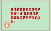 鱼油软胶囊和灵芝孢子粉哪个好(比较鱼油软胶囊和灵芝孢子粉的优劣)
