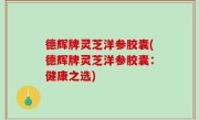 德辉牌灵芝洋参胶囊(德辉牌灵芝洋参胶囊：健康之选)