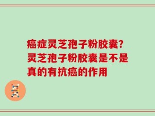 癌症灵芝孢子粉胶囊？灵芝孢子粉胶囊是不是真的有抗癌的作用