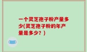 一个灵芝孢子粉产量多少(灵芝孢子粉的年产量是多少？)