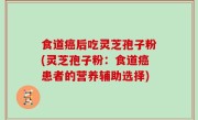 食道癌后吃灵芝孢子粉(灵芝孢子粉：食道癌患者的营养辅助选择)