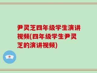 尹灵芝四年级学生演讲视频(四年级学生尹灵芝的演讲视频)