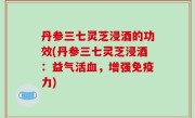 丹参三七灵芝浸酒的功效(丹参三七灵芝浸酒：益气活血，增强免疫力)