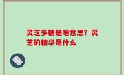 灵芝多糖是啥意思？灵芝的精华是什么
