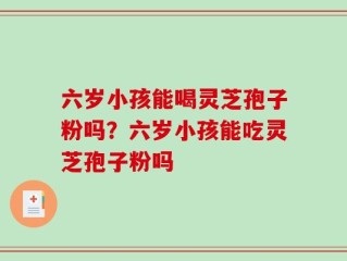 六岁小孩能喝灵芝孢子粉吗？六岁小孩能吃灵芝孢子粉吗