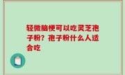 轻微脑梗可以吃灵芝孢子粉？孢子粉什么人适合吃