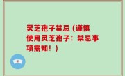 灵芝孢子禁忌 (谨慎使用灵芝孢子：禁忌事项需知！)