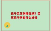 孢子灵芝粉糖尿病？灵芝孢子粉有什么好处