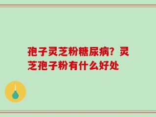 孢子灵芝粉糖尿病？灵芝孢子粉有什么好处