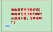 黄山灵芝孢子粉好吗(黄山灵芝孢子粉的功效及适用人群，你知道吗？)