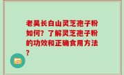 老吴长白山灵芝孢子粉如何？了解灵芝孢子粉的功效和正确食用方法？