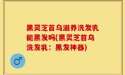 黑灵芝首乌滋养洗发乳能黑发吗(黑灵芝首乌洗发乳：黑发神器)