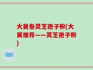 大舅叁灵芝孢子粉(大舅推荐——灵芝孢子粉)