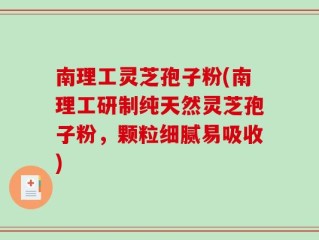 南理工灵芝孢子粉(南理工研制纯天然灵芝孢子粉，颗粒细腻易吸收)