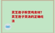 灵芝孢子粉煲鸡食材？灵芝孢子煲汤的正确吃法