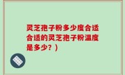 灵芝孢子粉多少度合适合适的灵芝孢子粉温度是多少？)