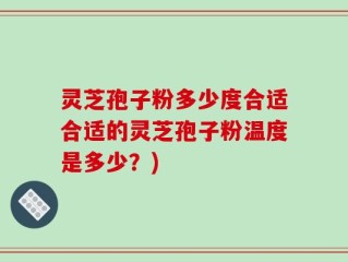 灵芝孢子粉多少度合适合适的灵芝孢子粉温度是多少？)