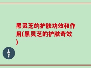 黑灵芝的护肤功效和作用(黑灵芝的护肤奇效)