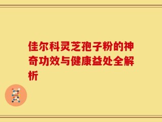 佳尔科灵芝孢子粉的神奇功效与健康益处全解析
