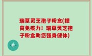 瑞草灵芝孢子粉盒(提高免疫力！瑞草灵芝孢子粉盒助您强身健体)
