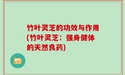 竹叶灵芝的功效与作用(竹叶灵芝：强身健体的天然良药)