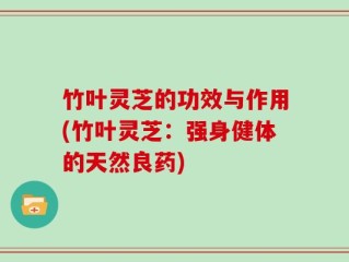 竹叶灵芝的功效与作用(竹叶灵芝：强身健体的天然良药)
