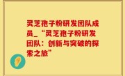 灵芝孢子粉研发团队成员_“灵芝孢子粉研发团队：创新与突破的探索之旅”