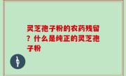 灵芝孢子粉的农药残留？什么是纯正的灵芝孢子粉