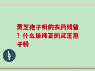 灵芝孢子粉的农药残留？什么是纯正的灵芝孢子粉