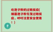 吃孢子粉的过敏反应(细菌孢子粉引发过敏反应，呼吁注意安全使用！)