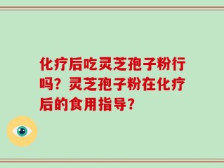 化疗后吃灵芝孢子粉行吗？灵芝孢子粉在化疗后的食用指导？