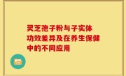 灵芝孢子粉与子实体 功效差异及在养生保健中的不同应用