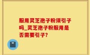 服用灵芝孢子粉须引子吗_灵芝孢子粉服用是否需要引子？