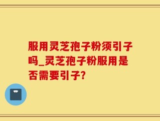 服用灵芝孢子粉须引子吗_灵芝孢子粉服用是否需要引子？