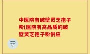中医院有破壁灵芝孢子粉(医院有高品质的破壁灵芝孢子粉供应