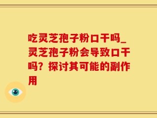 吃灵芝孢子粉口干吗_灵芝孢子粉会导致口干吗？探讨其可能的副作用