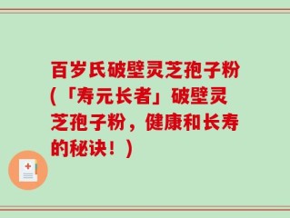 百岁氏破壁灵芝孢子粉(「寿元长者」破壁灵芝孢子粉，健康和长寿的秘诀！)