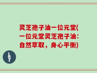 灵芝孢子油一位元堂(一位元堂灵芝孢子油：自然萃取，身心平衡)